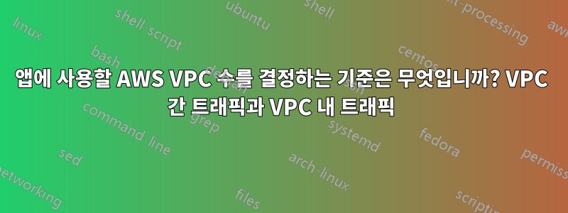 앱에 사용할 AWS VPC 수를 결정하는 기준은 무엇입니까? VPC 간 트래픽과 VPC 내 트래픽