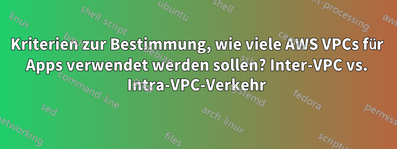 Kriterien zur Bestimmung, wie viele AWS VPCs für Apps verwendet werden sollen? Inter-VPC vs. Intra-VPC-Verkehr