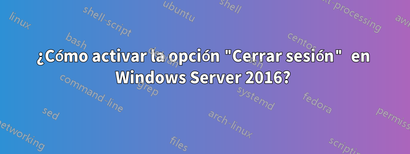 ¿Cómo activar la opción "Cerrar sesión" en Windows Server 2016?