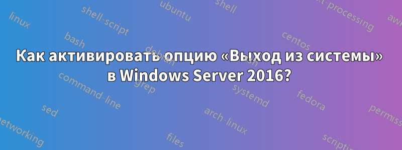 Как активировать опцию «Выход из системы» в Windows Server 2016?