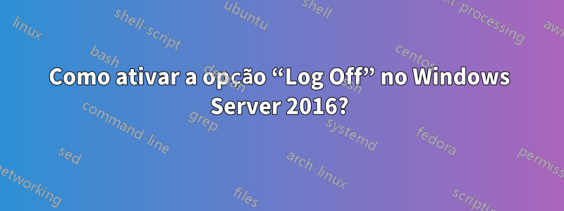 Como ativar a opção “Log Off” no Windows Server 2016?