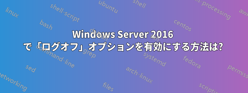 Windows Server 2016 で「ログオフ」オプションを有効にする方法は?