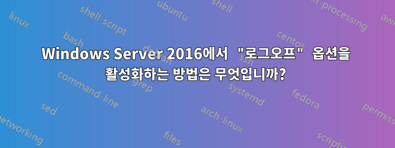 Windows Server 2016에서 "로그오프" 옵션을 활성화하는 방법은 무엇입니까?