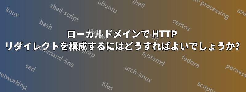 ローカルドメインで HTTP リダイレクトを構成するにはどうすればよいでしょうか?