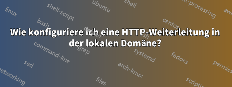 Wie konfiguriere ich eine HTTP-Weiterleitung in der lokalen Domäne?