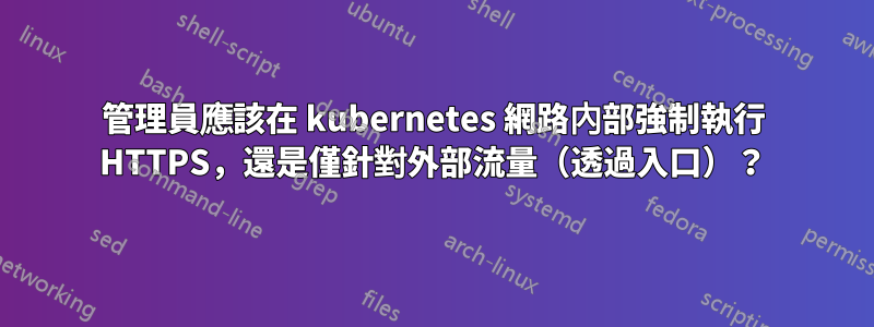 管理員應該在 kubernetes 網路內部強制執行 HTTPS，還是僅針對外部流量（透過入口）？