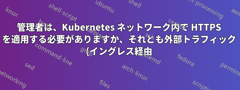 管理者は、Kubernetes ネットワーク内で HTTPS を適用する必要がありますか、それとも外部トラフィック (イングレス経由) のみに適用する必要がありますか?