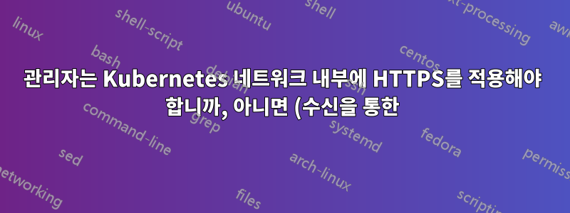 관리자는 Kubernetes 네트워크 내부에 HTTPS를 적용해야 합니까, 아니면 (수신을 통한) 외부 트래픽에만 적용해야 합니까?