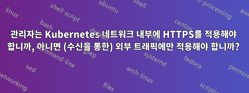 관리자는 Kubernetes 네트워크 내부에 HTTPS를 적용해야 합니까, 아니면 (수신을 통한) 외부 트래픽에만 적용해야 합니까?