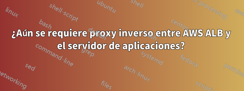 ¿Aún se requiere proxy inverso entre AWS ALB y el servidor de aplicaciones?