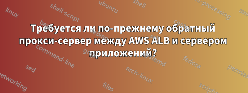 Требуется ли по-прежнему обратный прокси-сервер между AWS ALB и сервером приложений?