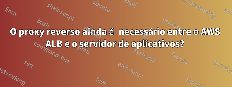 O proxy reverso ainda é necessário entre o AWS ALB e o servidor de aplicativos?