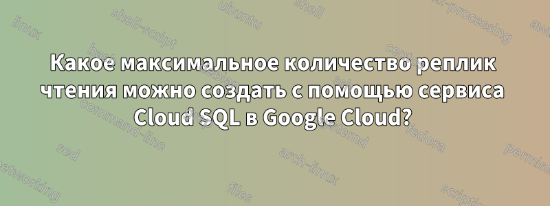 Какое максимальное количество реплик чтения можно создать с помощью сервиса Cloud SQL в Google Cloud?