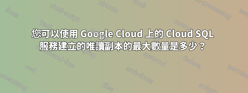 您可以使用 Google Cloud 上的 Cloud SQL 服務建立的唯讀副本的最大數量是多少？