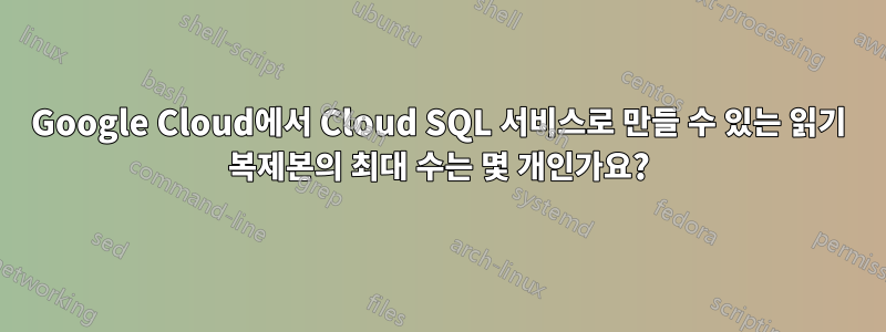 Google Cloud에서 Cloud SQL 서비스로 만들 수 있는 읽기 복제본의 최대 수는 몇 개인가요?