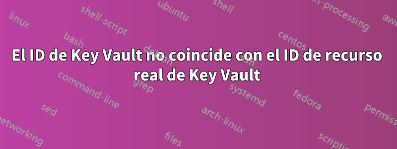 El ID de Key Vault no coincide con el ID de recurso real de Key Vault