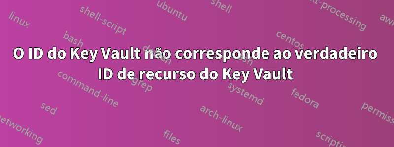 O ID do Key Vault não corresponde ao verdadeiro ID de recurso do Key Vault