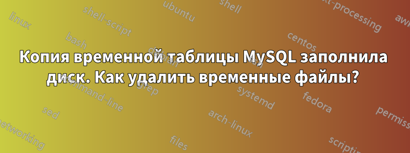 Копия временной таблицы MySQL заполнила диск. Как удалить временные файлы?