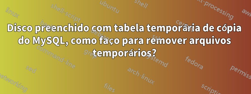 Disco preenchido com tabela temporária de cópia do MySQL, como faço para remover arquivos temporários?