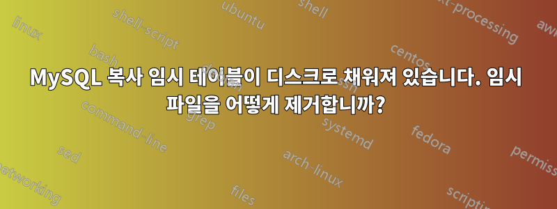 MySQL 복사 임시 테이블이 디스크로 채워져 있습니다. 임시 파일을 어떻게 제거합니까?