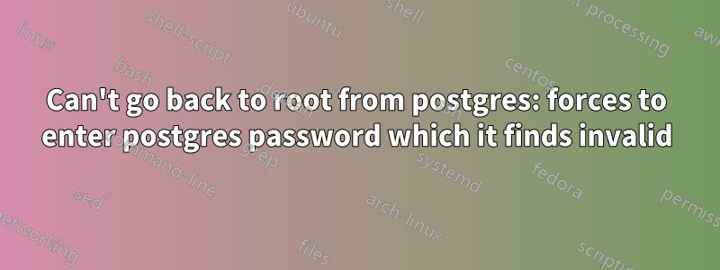 Can't go back to root from postgres: forces to enter postgres password which it finds invalid