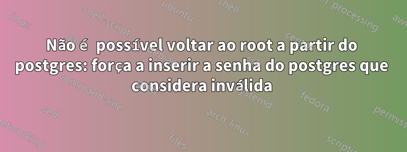 Não é possível voltar ao root a partir do postgres: força a inserir a senha do postgres que considera inválida