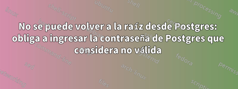 No se puede volver a la raíz desde Postgres: obliga a ingresar la contraseña de Postgres que considera no válida