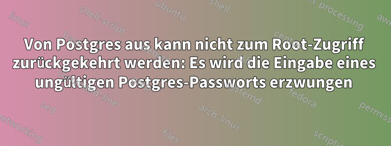 Von Postgres aus kann nicht zum Root-Zugriff zurückgekehrt werden: Es wird die Eingabe eines ungültigen Postgres-Passworts erzwungen