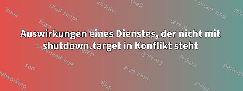 Auswirkungen eines Dienstes, der nicht mit shutdown.target in Konflikt steht