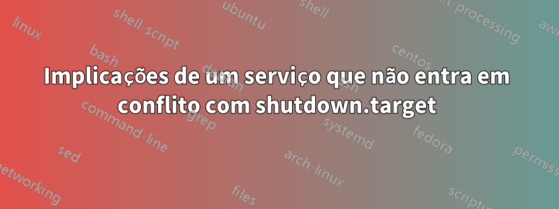 Implicações de um serviço que não entra em conflito com shutdown.target