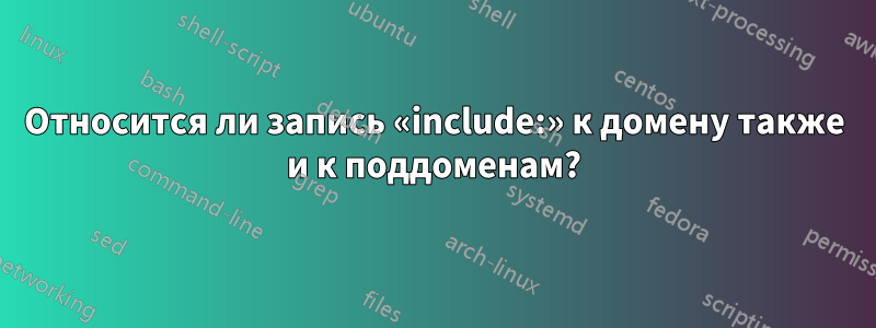 Относится ли запись «include:» к домену также и к поддоменам?