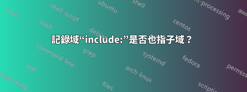 記錄域“include:”是否也指子域？