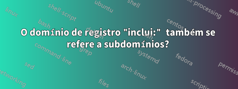 O domínio de registro "inclui:" também se refere a subdomínios?