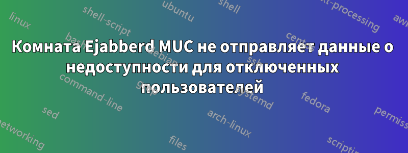 Комната Ejabberd MUC не отправляет данные о недоступности для отключенных пользователей