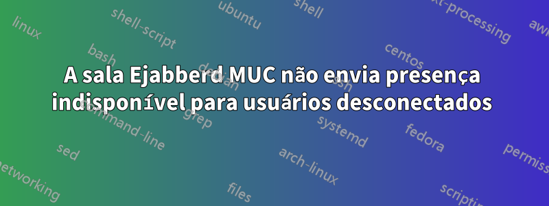 A sala Ejabberd MUC não envia presença indisponível para usuários desconectados