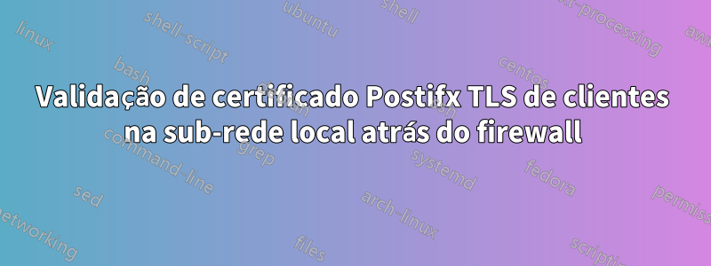 Validação de certificado Postifx TLS de clientes na sub-rede local atrás do firewall