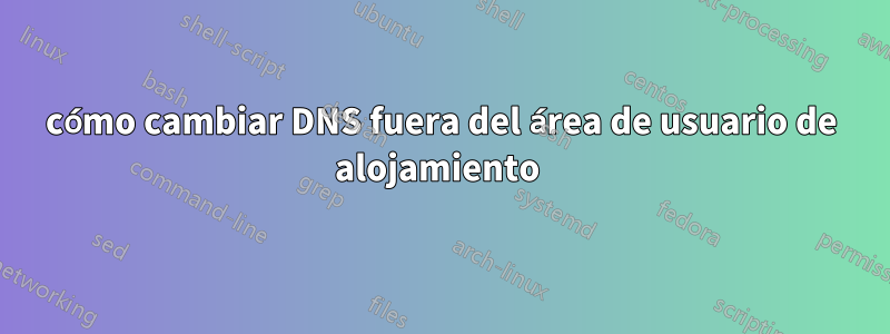 cómo cambiar DNS fuera del área de usuario de alojamiento 