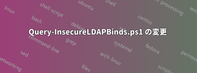 Query-InsecureLDAPBinds.ps1 の変更