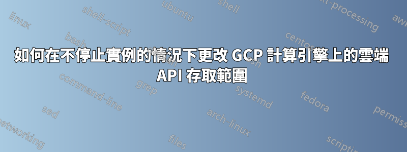 如何在不停止實例的情況下更改 GCP 計算引擎上的雲端 API 存取範圍