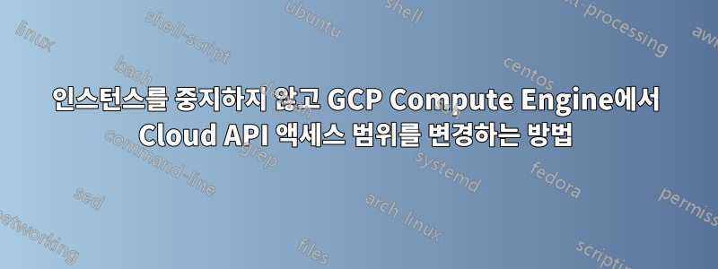 인스턴스를 중지하지 않고 GCP Compute Engine에서 Cloud API 액세스 범위를 변경하는 방법