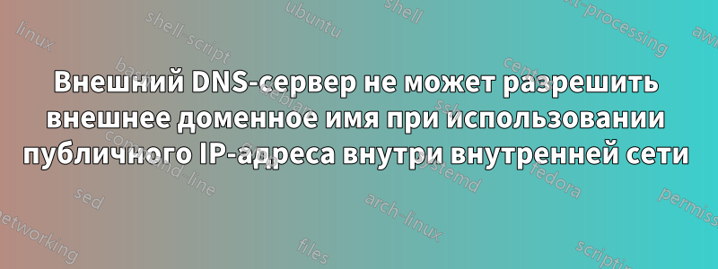 Внешний DNS-сервер не может разрешить внешнее доменное имя при использовании публичного IP-адреса внутри внутренней сети