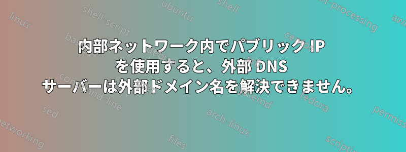 内部ネットワーク内でパブリック IP を使用すると、外部 DNS サーバーは外部ドメイン名を解決できません。