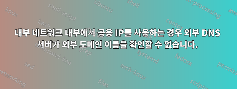 내부 네트워크 내부에서 공용 IP를 사용하는 경우 외부 DNS 서버가 외부 도메인 이름을 확인할 수 없습니다.