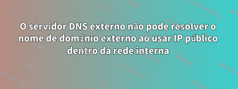 O servidor DNS externo não pode resolver o nome de domínio externo ao usar IP público dentro da rede interna