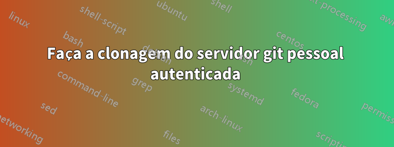 Faça a clonagem do servidor git pessoal autenticada