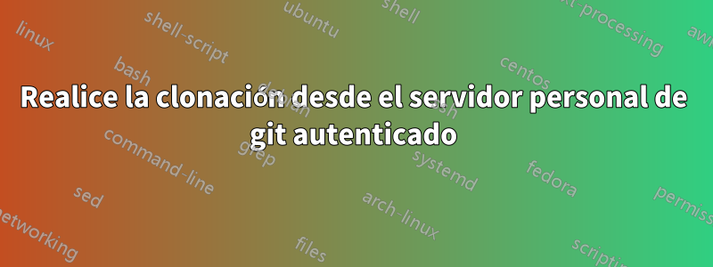 Realice la clonación desde el servidor personal de git autenticado