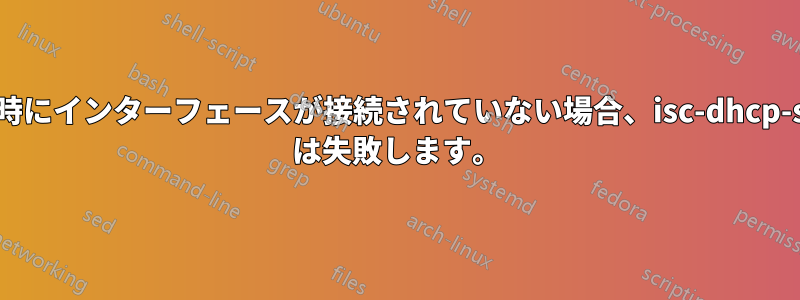 再起動時にインターフェースが接続されていない場合、isc-dhcp-server は失敗します。