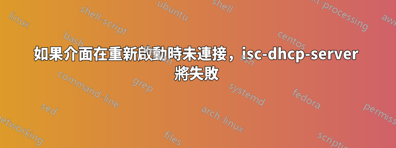 如果介面在重新啟動時未連接，isc-dhcp-server 將失敗