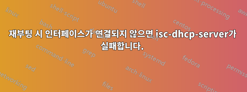 재부팅 시 인터페이스가 연결되지 않으면 isc-dhcp-server가 실패합니다.