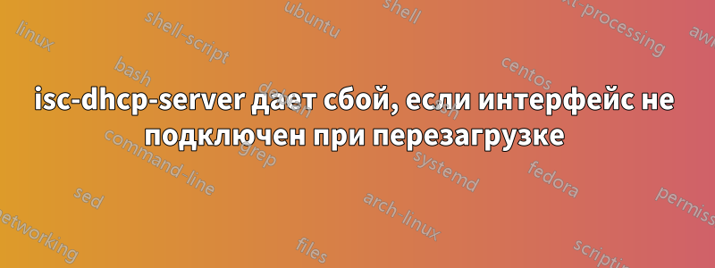 isc-dhcp-server дает сбой, если интерфейс не подключен при перезагрузке